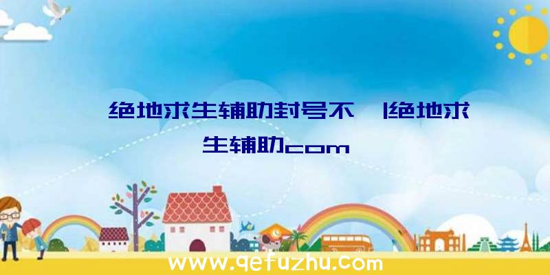 「绝地求生辅助封号不」|绝地求生辅助com